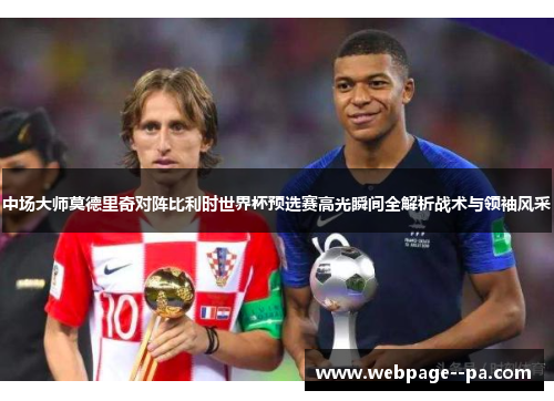 中场大师莫德里奇对阵比利时世界杯预选赛高光瞬间全解析战术与领袖风采 中场大师莫德里奇对阵比利时世界杯预选赛高光瞬间全解析战术与领袖风采
