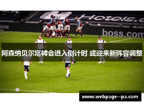阿森纳贝尔塔转会进入倒计时 或迎来新阵容调整 阿森纳贝尔塔转会进入倒计时 或迎来新阵容调整