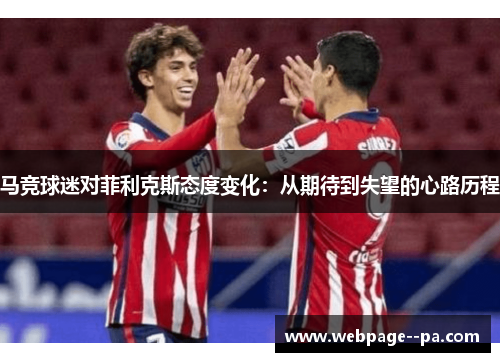 马竞球迷对菲利克斯态度变化:从期待到失望的心路历程 马竞球迷对菲利克斯态度变化:从期待到失望的心路历程