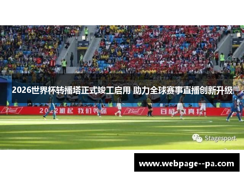 2026世界杯转播塔正式竣工启用 助力全球赛事直播创新升级 2026世界杯转播塔正式竣工启用 助力全球赛事直播创新升级