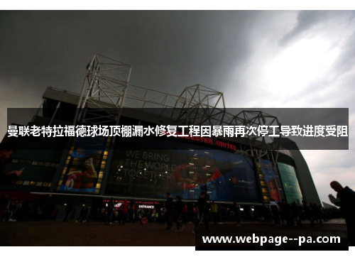 曼联老特拉福德球场顶棚漏水修复工程因暴雨再次停工导致进度受阻 曼联老特拉福德球场顶棚漏水修复工程因暴雨再次停工导致进度受阻
