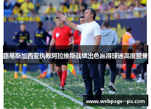 路易斯加西亚执教阿拉维斯战绩出色赢得球迷高度赞誉 路易斯加西亚执教阿拉维斯战绩出色赢得球迷高度赞誉