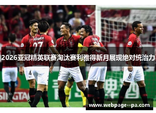 2026亚冠精英联赛淘汰赛利雅得新月展现绝对统治力 2026亚冠精英联赛淘汰赛利雅得新月展现绝对统治力