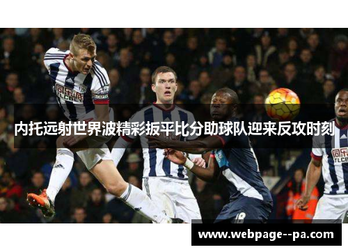 内托远射世界波精彩扳平比分助球队迎来反攻时刻 内托远射世界波精彩扳平比分助球队迎来反攻时刻