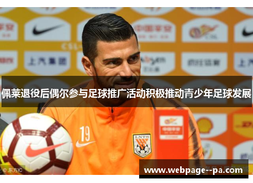 佩莱退役后偶尔参与足球推广活动积极推动青少年足球发展 佩莱退役后偶尔参与足球推广活动积极推动青少年足球发展