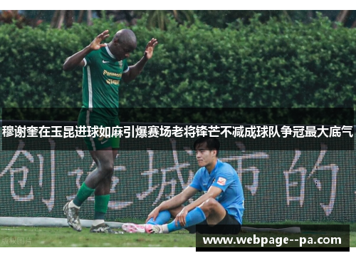 穆谢奎在玉昆进球如麻引爆赛场老将锋芒不减成球队争冠最大底气