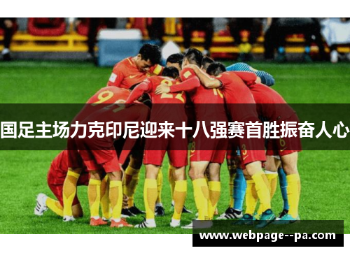 国足主场力克印尼迎来十八强赛首胜振奋人心